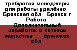  требуются менеджеры для работы удалённо - Брянская обл., Брянск г. Работа » Дополнительный заработок и сетевой маркетинг   . Брянская обл.